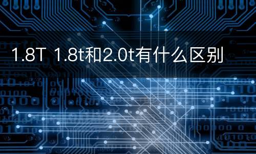 1.8T 1.8t和2.0t有什么区别