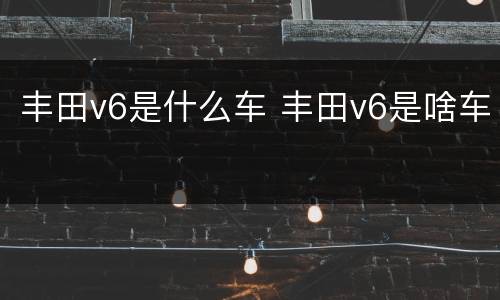 丰田v6是什么车 丰田v6是啥车