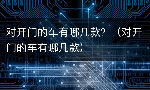 对开门的车有哪几款？（对开门的车有哪几款）