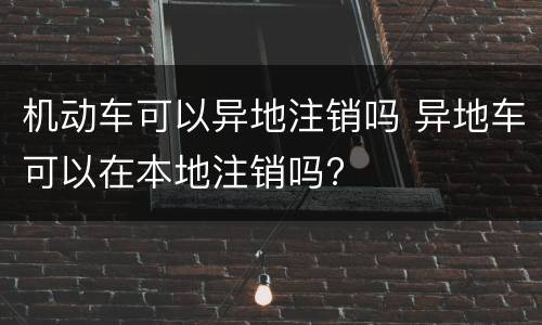 机动车可以异地注销吗 异地车可以在本地注销吗?