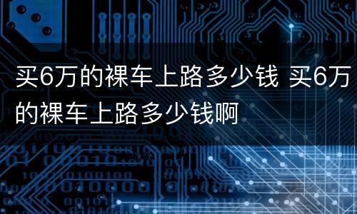 买6万的裸车上路多少钱 买6万的裸车上路多少钱啊