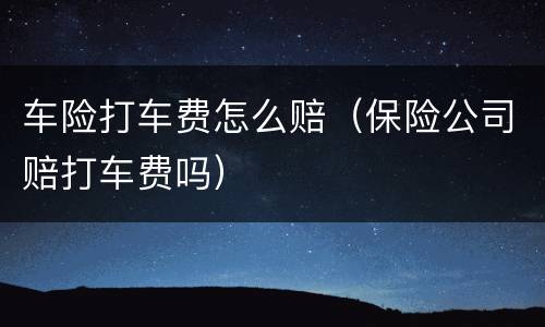 车险打车费怎么赔（保险公司赔打车费吗）