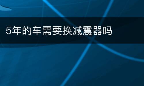 5年的车需要换减震器吗