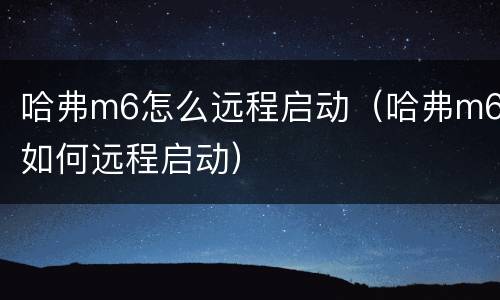 哈弗m6怎么远程启动（哈弗m6如何远程启动）