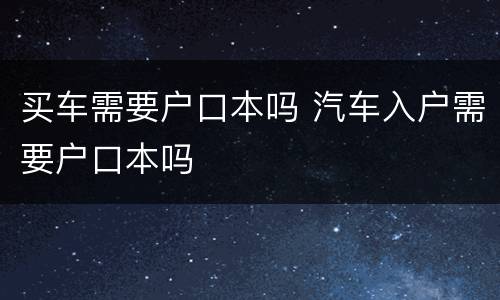 买车需要户口本吗 汽车入户需要户口本吗