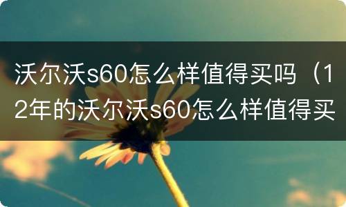 沃尔沃s60怎么样值得买吗（12年的沃尔沃s60怎么样值得买吗）