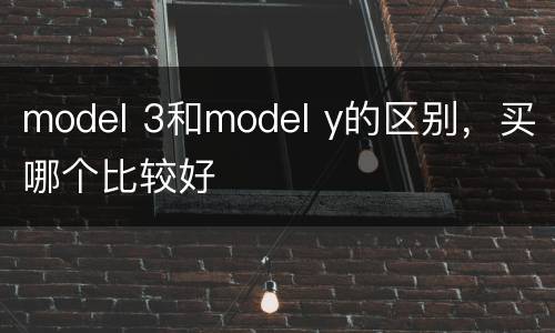 model 3和model y的区别，买哪个比较好