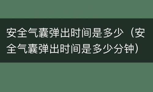 安全气囊弹出时间是多少（安全气囊弹出时间是多少分钟）