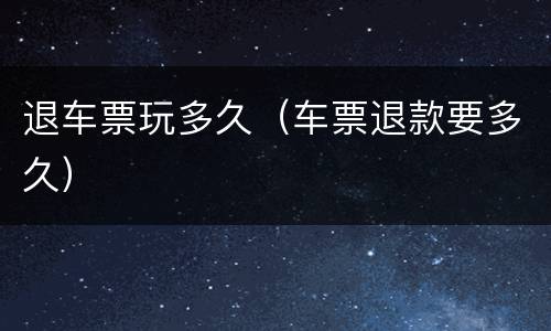 退车票玩多久（车票退款要多久）