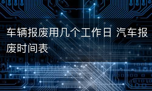 车辆报废用几个工作日 汽车报废时间表