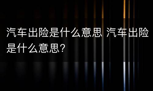 汽车出险是什么意思 汽车出险是什么意思?