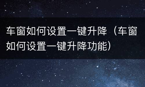 车窗如何设置一键升降（车窗如何设置一键升降功能）