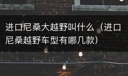 进口尼桑大越野叫什么（进口尼桑越野车型有哪几款）
