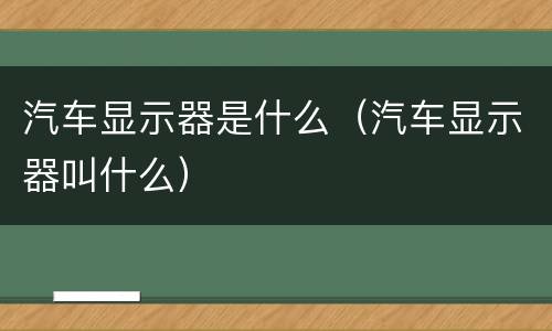 汽车显示器是什么（汽车显示器叫什么）