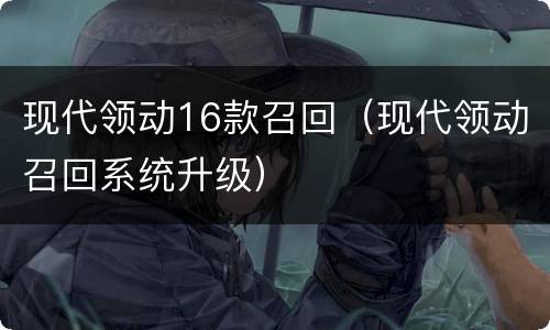 现代领动16款召回（现代领动召回系统升级）