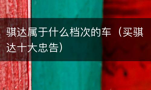 骐达属于什么档次的车（买骐达十大忠告）