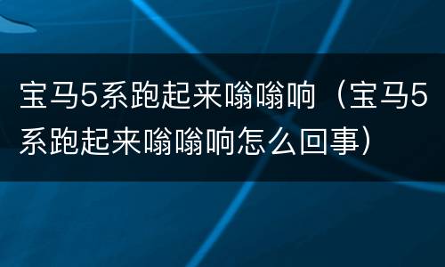 宝马5系跑起来嗡嗡响（宝马5系跑起来嗡嗡响怎么回事）