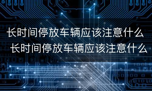 长时间停放车辆应该注意什么 长时间停放车辆应该注意什么事项
