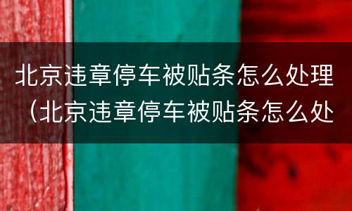 北京违章停车被贴条怎么处理（北京违章停车被贴条怎么处理方法）