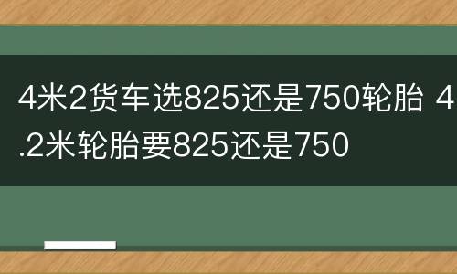 4米2货车选825还是750轮胎 4.2米轮胎要825还是750