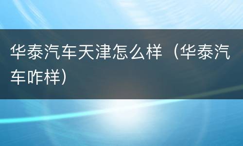 华泰汽车天津怎么样（华泰汽车咋样）
