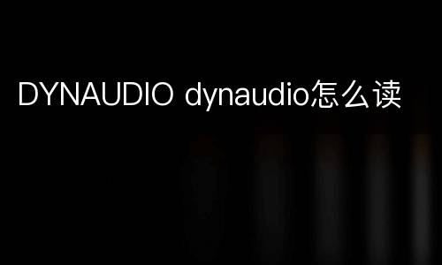 DYNAUDIO dynaudio怎么读