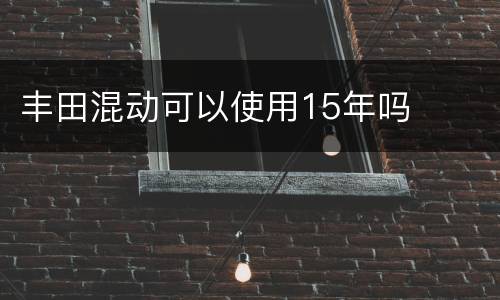 丰田混动可以使用15年吗