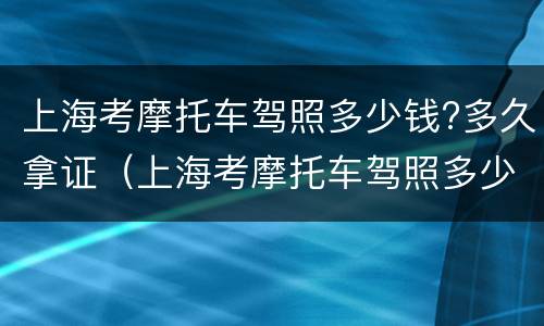 上海考摩托车驾照多少钱?多久拿证（上海考摩托车驾照多少钱?多久拿证啊）