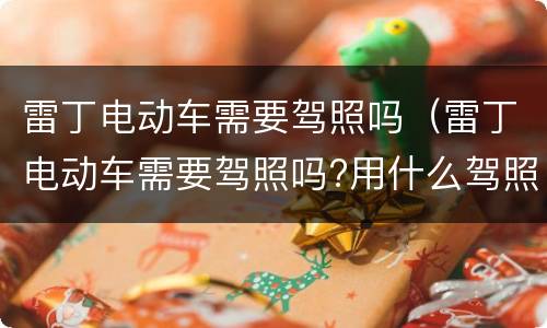 雷丁电动车需要驾照吗（雷丁电动车需要驾照吗?用什么驾照）