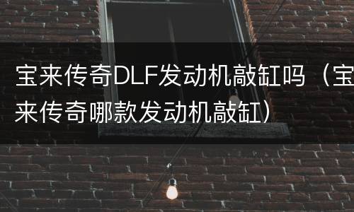 宝来传奇DLF发动机敲缸吗（宝来传奇哪款发动机敲缸）