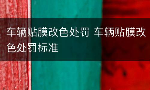车辆贴膜改色处罚 车辆贴膜改色处罚标准