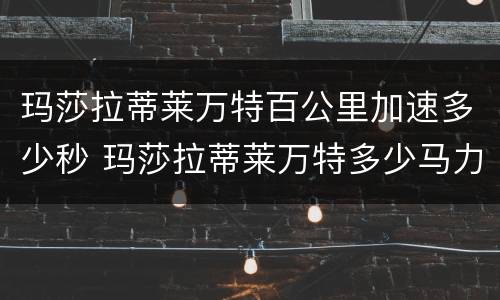 玛莎拉蒂莱万特百公里加速多少秒 玛莎拉蒂莱万特多少马力