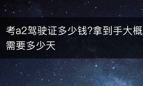 考a2驾驶证多少钱?拿到手大概需要多少天