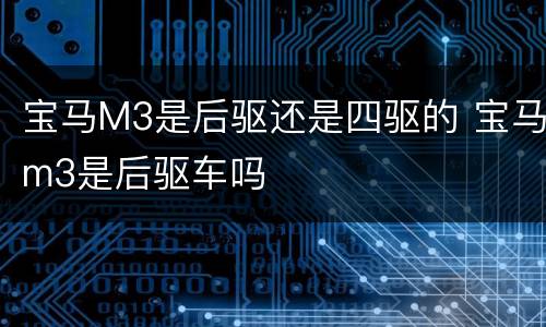 宝马M3是后驱还是四驱的 宝马m3是后驱车吗