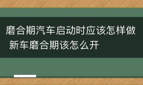 磨合期汽车启动时应该怎样做 新车磨合期该怎么开