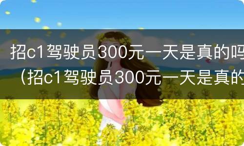 招c1驾驶员300元一天是真的吗（招c1驾驶员300元一天是真的吗手机赚钱）