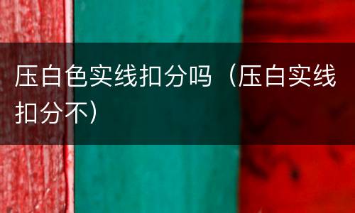 压白色实线扣分吗（压白实线扣分不）