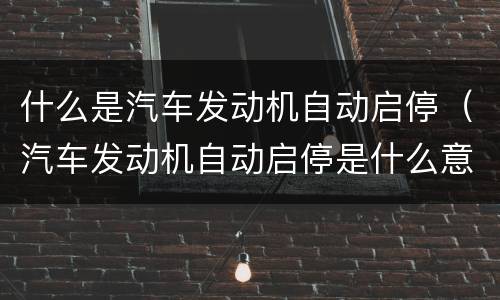 什么是汽车发动机自动启停（汽车发动机自动启停是什么意思）