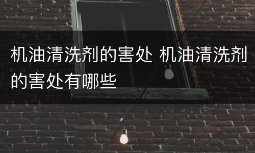 机油清洗剂的害处 机油清洗剂的害处有哪些