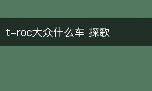 t-roc大众什么车 探歌