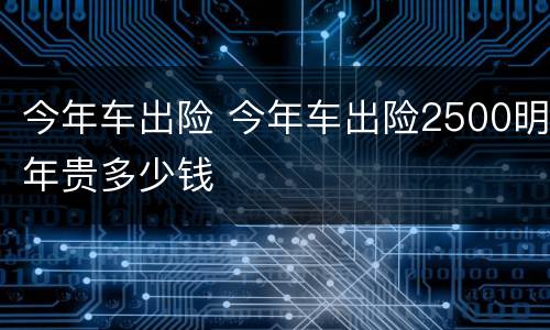 今年车出险 今年车出险2500明年贵多少钱