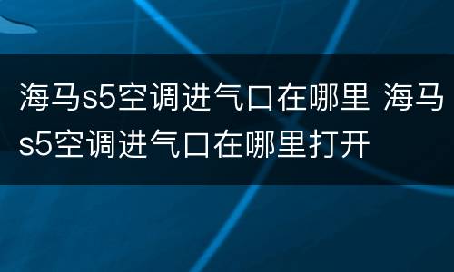 海马s5空调进气口在哪里 海马s5空调进气口在哪里打开