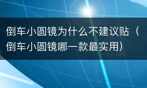 倒车小圆镜为什么不建议贴（倒车小圆镜哪一款最实用）