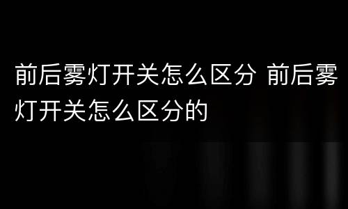 前后雾灯开关怎么区分 前后雾灯开关怎么区分的