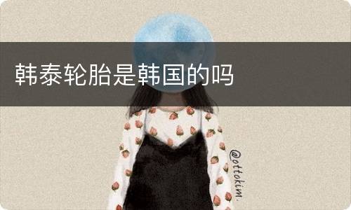 韩泰轮胎是韩国的吗