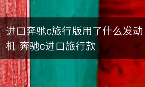 进口奔驰c旅行版用了什么发动机 奔驰c进口旅行款