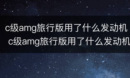 c级amg旅行版用了什么发动机 c级amg旅行版用了什么发动机的
