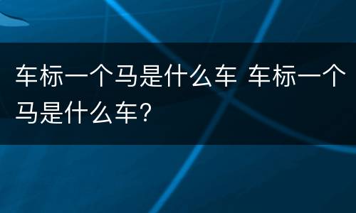 车标一个马是什么车 车标一个马是什么车?