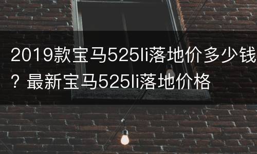 2019款宝马525li落地价多少钱? 最新宝马525li落地价格