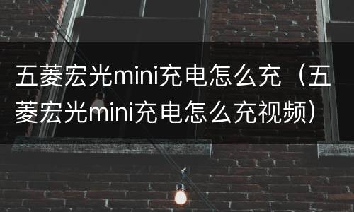 五菱宏光mini充电怎么充（五菱宏光mini充电怎么充视频）